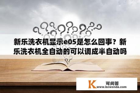 新乐洗衣机显示e05是怎么回事？新乐洗衣机全自动的可以调成半自动吗？