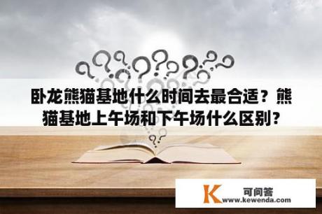 卧龙熊猫基地什么时间去最合适？熊猫基地上午场和下午场什么区别？