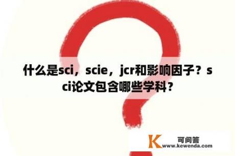 什么是sci，scie，jcr和影响因子？sci论文包含哪些学科？