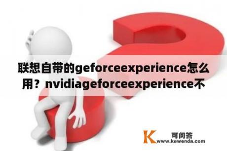 联想自带的geforceexperience怎么用？nvidiageforceexperience不用行吗？