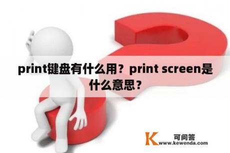 print键盘有什么用？print screen是什么意思？