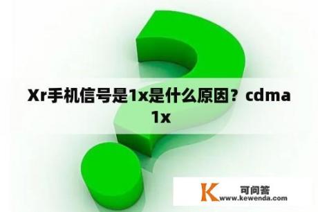 Xr手机信号是1x是什么原因？cdma 1x