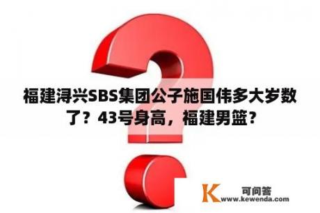 福建浔兴SBS集团公子施国伟多大岁数了？43号身高，福建男篮？