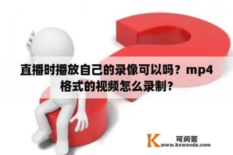 直播时播放自己的录像可以吗？mp4格式的视频怎么录制？