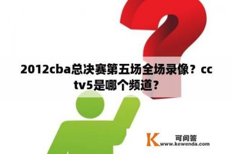 2012cba总决赛第五场全场录像？cctv5是哪个频道？