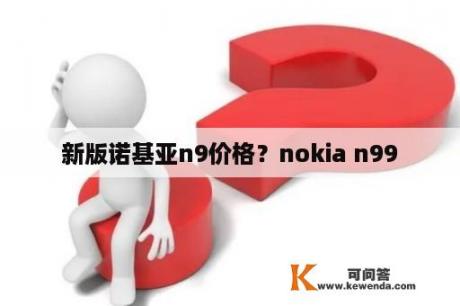 新版诺基亚n9价格？nokia n99