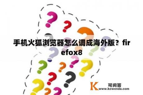 手机火狐浏览器怎么调成海外版？firefox8