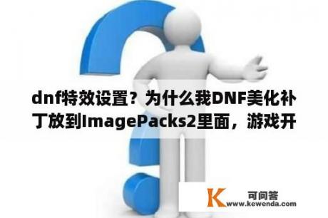 dnf特效设置？为什么我DNF美化补丁放到ImagePacks2里面，游戏开起来没效果？