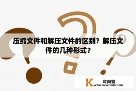 压缩文件和解压文件的区别？解压文件的几种形式？