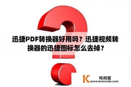 迅捷PDF转换器好用吗？迅捷视频转换器的迅捷图标怎么去掉？