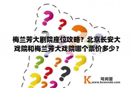 梅兰芳大剧院座位攻略？北京长安大戏院和梅兰芳大戏院哪个票价多少？