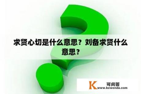 求贤心切是什么意思？刘备求贤什么意思？