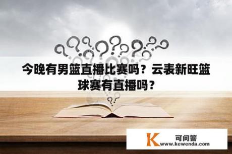 今晚有男篮直播比赛吗？云表新旺篮球赛有直播吗？