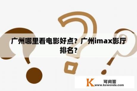 广州哪里看电影好点？广州imax影厅排名？