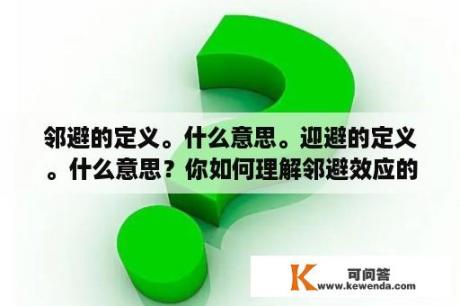 邻避的定义。什么意思。迎避的定义。什么意思？你如何理解邻避效应的积极效应和负面影响？