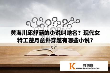 黄海川邱舒涵的小说叫啥名？现代女特工楚月意外穿越有哪些小说？