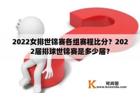 2022女排世锦赛各组赛程比分？2022届排球世锦赛是多少届？