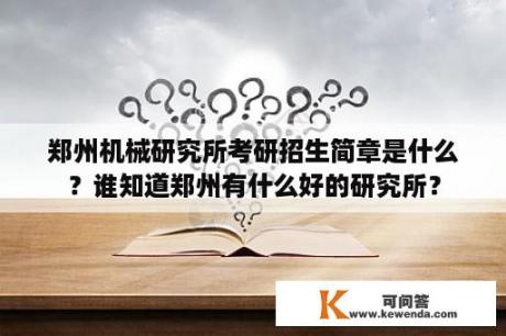 郑州机械研究所考研招生简章是什么？谁知道郑州有什么好的研究所？