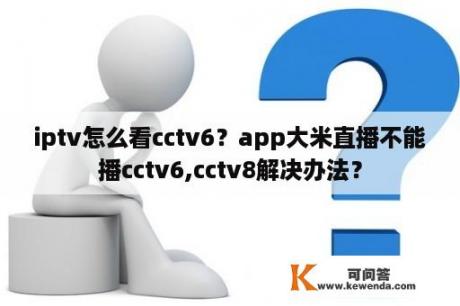 iptv怎么看cctv6？app大米直播不能播cctv6,cctv8解决办法？