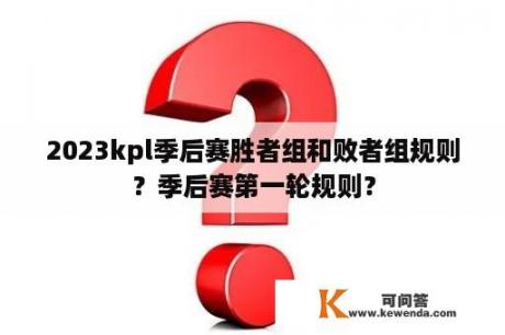 2023kpl季后赛胜者组和败者组规则？季后赛第一轮规则？