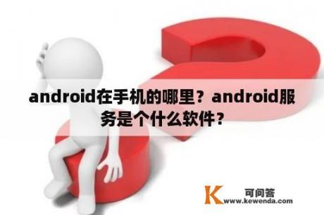 android在手机的哪里？android服务是个什么软件？