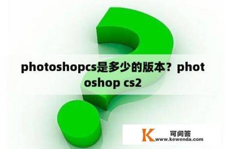 photoshopcs是多少的版本？photoshop cs2