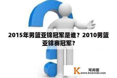 2015年男篮亚锦冠军是谁？2010男篮亚锦赛冠军？