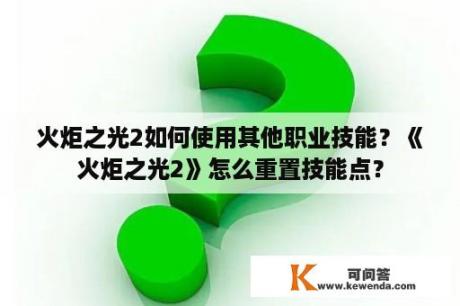 火炬之光2如何使用其他职业技能？《火炬之光2》怎么重置技能点？