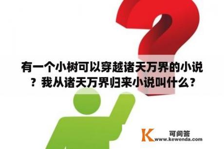 有一个小树可以穿越诸天万界的小说？我从诸天万界归来小说叫什么？