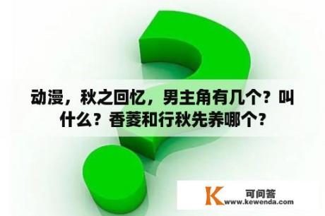 动漫，秋之回忆，男主角有几个？叫什么？香菱和行秋先养哪个？