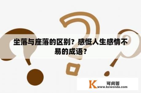 坐落与座落的区别？感慨人生感情不易的成语？