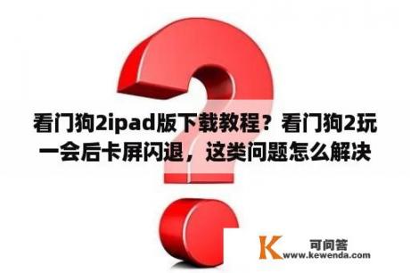 看门狗2ipad版下载教程？看门狗2玩一会后卡屏闪退，这类问题怎么解决？