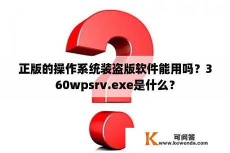 正版的操作系统装盗版软件能用吗？360wpsrv.exe是什么？