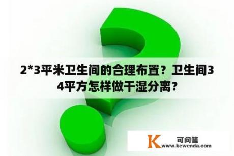 2*3平米卫生间的合理布置？卫生间34平方怎样做干湿分离？