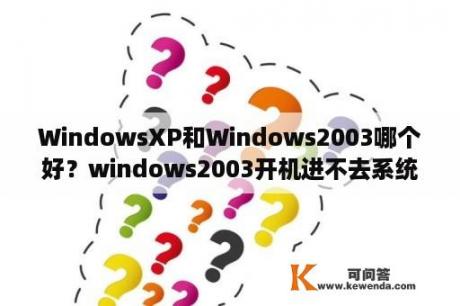 WindowsXP和Windows2003哪个好？windows2003开机进不去系统？