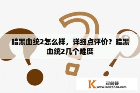 暗黑血统2怎么样，详细点评价？暗黑血统2几个难度