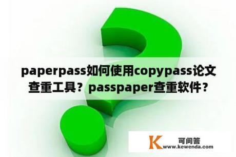paperpass如何使用copypass论文查重工具？passpaper查重软件？