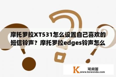 摩托罗拉XT531怎么设置自己喜欢的短信铃声？摩托罗拉edges铃声怎么改？