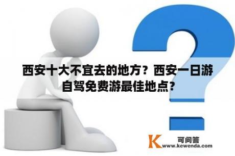 西安十大不宜去的地方？西安一日游自驾免费游最佳地点？