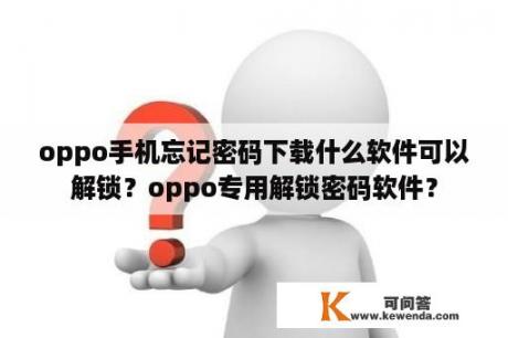 oppo手机忘记密码下载什么软件可以解锁？oppo专用解锁密码软件？