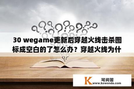 30 wegame更新后穿越火线击杀图标成空白的了怎么办？穿越火线为什么显示组队进不去？