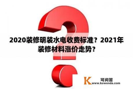 2020装修明装水电收费标准？2021年装修材料涨价走势？