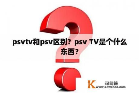psvtv和psv区别？psv TV是个什么东西？