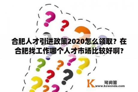 合肥人才引进政策2020怎么领取？在合肥找工作哪个人才市场比较好啊？