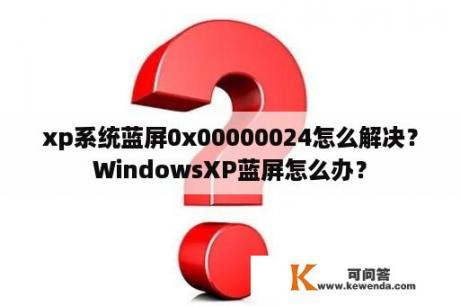 xp系统蓝屏0x00000024怎么解决？WindowsXP蓝屏怎么办？