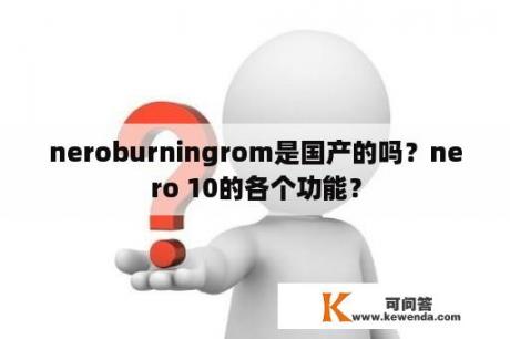 neroburningrom是国产的吗？nero 10的各个功能？