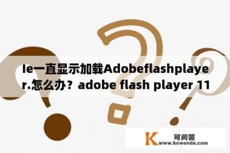 Ie一直显示加载Adobeflashplayer.怎么办？adobe flash player 11 3