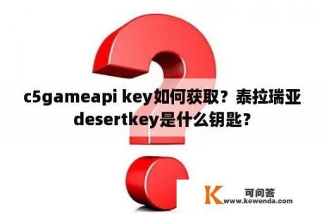 c5gameapi key如何获取？泰拉瑞亚desertkey是什么钥匙？