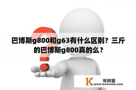 巴博斯g800和g63有什么区别？三斤的巴博斯g800真的么？