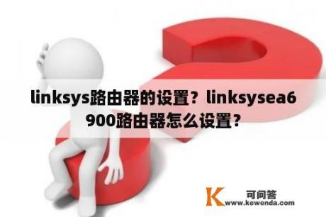linksys路由器的设置？linksysea6900路由器怎么设置？